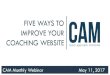 FIVE WAYS TO IMPROVE YOUR COACHING WEBSITE · IMPROVE YOUR COACHING WEBSITE CAM Monthly Webinar May 11, 2017. BEST PRACTICES • Lots of attendees, so everyone is MUTED. • Use the