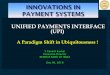 UNIFIED PAYMENTS INTERFACE (UPI) - World Bankpubdocs.worldbank.org/en/312341549396376892/GPW... · The unified payment system is expected to further propel easy instant payments via