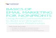 BASICS OF EMAIL MARKETING FOR NONPROFITS · Email marketing can help your organization build a loyal, involved support base and driving higher response rates in fundraising, advocacy,