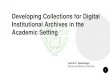 Developing Collections for Digital Institutional Archives ... - Developing... · ￮The archives serves as the institutional memory of the college or university and plays an integral