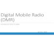 Digital Mobile Radio (DMR) · 2018. 4. 15. · What is DMR - Digital Mobile Radio 100% digital only radio communications over the VHF, or UHF frequencies. Based on open public standards
