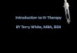 Introduction to IV Therapy BY Terry White, MBA, BSN · Types of IV Access •PICC Line –May be inserted by RN (certified / permitted) –Ultrasound Guidance –Incision in arm –Moderate