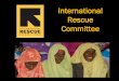 International Rescue Committee · International Rescue Committee •Founded in 1933 at the request of Albert Einstein •First to Land, Last to Leave Emergency response team sent