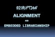 Disruption, Alignment, and Embedded Librarianship · Embedded Librarianship (30 min.) ... Conducting research Managing internal content Managing print Integrating content into work