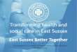 Transforming health and social care in East Sussex · 2015. 3. 18. · Background to East Sussex • Across the County Council and Clinical Commissioning Groups we spend around 