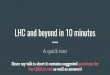 LHC and beyond in 10 minutes · 2019. 10. 24. · LHC and beyond in 10 minutes A quick tour Since my talk is short it contains suggested questions for the Q&A in red as well as answers!
