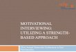 MOTIVATIONAL INTERVIEWING: UTILIZING A STRENGTH- BASED … · 2015. 10. 13. · Motivational Interviewing • Conceptual model of MI was first described by William R. Miller – (followed