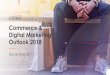 Commerce & Digital Marketing Outlook 2018...2018/01/17  · In-feed, mid-roll ad breaks, post-rolls between suggested videos in News feed Newsfeed, pages; people and events profiles/walls,