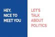 NICE TO LET’S MEET YOU TALK ABOUT POLITICS · 2020. 1. 2. · LET’S TALK ABOUT POLITICS. SAID NOBODY EVER. Because politics are confusing, intimidating, untrustworthy, complicated