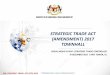 STRATEGIC TRADE ACT (AMENDMENT) 2017 TOWNHALL...September 2016 16 Feb 2017 – Cabinet Approval March & April 2017 – Parliament Approval 19 June 2017 – 21 June 2017 – Gazette