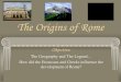 The Origins of Rome · 2017. 1. 5. · The Origins of Rome Objective: The Geography and The Legend ... influences on Rome, which you must understand before beginning the activity