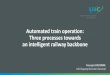 Automated train operation: Three processes towards an intelligent railway … · 2019. 2. 20. · generalisation of intelligent traffic management systems - Future Railway Mobile