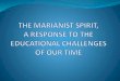 THE MARIANIST SPIRIT, A RESPONSE...THE MARIANIST SPIRIT, A RESPONSE TO THE EDUCATIONAL CHALLENGES OF OUR TIME 1. What do we mean by “Marianist Spirit” and on what is it based?