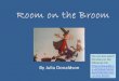 By Julia Donaldson...Is there room on the broom for a bird like me? “Yes!” cried the witch, and the bird fluttered on. The witch tapped the broomstick and Whoosh! they were gone