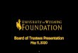 Board of Trustees Presentation - University of Wyoming · Board of Trustees Presentation May 11, 2020. UNIVERSITY OF WYOMING FOUNDATION Our mission ... of the UW Foundation Board