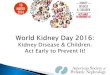 World Kidney Day 2016: Kidney Disease & Children. Act ... Kidney disease affects millions of people