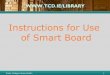 Instructions for Use of Smart Board - Trinity College Dublin · 2 Trinity College Library Dublin If the Smart Board screen does not display a mirror image of the laptop screen, logoff