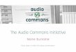 The Audio Commons Initiative · Jamendo Music pieces 470k All 6 CC variants + CC0 Yes Yes Yes Yes Freesound Music samples, sound effects, field-recordings 300k CC0, CC-BY, CC-BY-NC