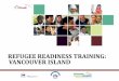REFUGEE READINESS TRAINING: VANCOUVER ISLAND · 2018. 5. 16. · Workshop Overview Day 1 Morning: Pre-Arrival Issues Afternoon: Post-Arrival Health Assessment Day 2 Practical Issues