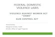 FEDERAL DOMESTIC VIOLENCE LAWS · FEDERAL DOMESTIC VIOLENCE LAWS VIOLENCE AGAINST WOMEN ACT “VAWA” GUN CONTROL ACT Presented by: Margaret Groban, AUSA EOUSA, Office of Legal Programs
