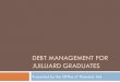 debt management for graduates 1 - Juilliard School · DEBT MANAGEMENT FOR JUILLIARD GRADUATES Presented by the Office of Financial Aid. ... About 60% of schools were part of the FFELP