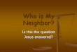 Who is my neighbor? · 2009. 9. 29. · The Samaritan is likely a merchant leaving Jerusalem following business Why else would he be so far from Samaria He probably has money, a donkey,