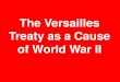 The Versailles Treaty as a Cause of World War II€¦ · **The Versailles Treaty (1919) is the agreement that ended World War 1. The Central Powers (losing side) were not allowed