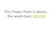 This Power Point is about… the word class: NOUNS · (notice that proper nouns have capital letters) a general object or thing e.g. city, man, planet Concrete Noun Abstract Noun
