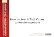 How to teach Taiji Quan to western people...Wudang Quanfa Yanjiu Hui Association Member of the Taiji Fushun Association This work is licensed under the Creative Commons Attribution-ShareAlike