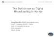 The Switchover to Digital Broadcasting in Korea · May 2007 The Digital Switchover Trial Service Promotion Council was launched October 2007 A draft of the plan for digital switchover