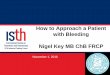 How to Approach a Patient with Bleeding Nigel Key MB ChB FRCP · How to Approach a Patient with Bleeding Nigel Key MB ChB FRCP November 1, 2016. ISTH Advanced Training Course 