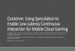 Outatime: Using Speculation to Enable Low-Latency Continuous … · 2015. 10. 25. · Outatime: Using Speculation to Enable Low-Latency Continuous Interaction for Mobile Cloud Gaming