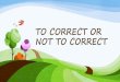 TO CORRECT OR NOT TO CORRECT...• Self-correction: Students can often correct themselves when they realise they’ve made a mistake. Sometimes the mistake is simply a ‘slip’ and