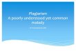 Plagiarism A poorly understood yet common malady€¦ · Plagiarism is presenting someone else's work or ideas as your own, with or without their consent, by incorporating it into