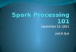 Spark Processing 101...Aug 12, 2015  · Spark Context Starting point for working with Spark Specifies access to cluster or local machine Required if you write a standalone program
