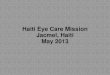 Haiti Eye Care Mission Jacmel, Haiti May 2013 · 2019. 12. 19. · Jacmel, Haiti May 2013 . The team consisted of 4 optometry students, 4 optometrists, 1 nurse and 5 lay people. Our