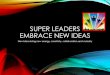 SUPER LEADERS EMBRACE NEW IDEAS · 2015. 5. 11. · -Cheri Huber. People with passion can change the world for the better. [Steve Jobs] Passion is the genesis of genius. [Galileo