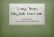 Long-Term English LearnersEnglish Learners are Long Term English Learners (LTELs) – students who enroll in the primary grades as ELLs and arrive in secondary schools seven or more